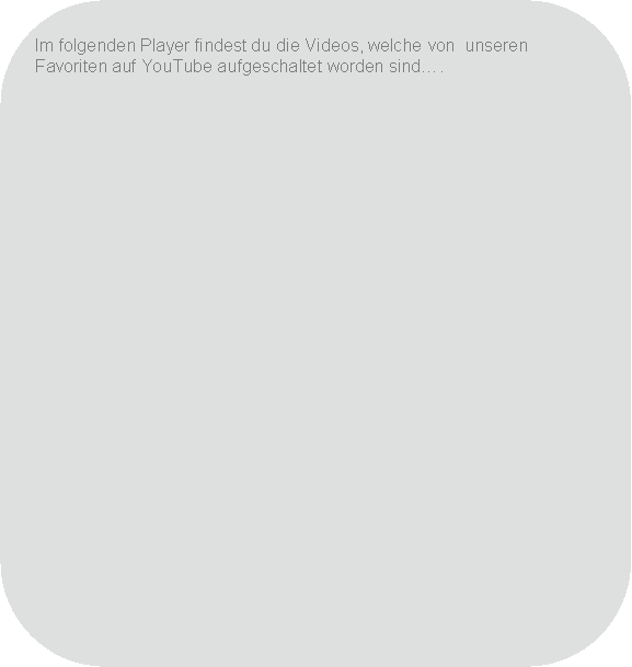 Abgerundetes Rechteck: Im folgenden Player findest du die Videos, welche von  unseren Favoriten auf YouTube aufgeschaltet worden sind�.